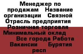 Менеджер по продажам › Название организации ­ Связной › Отрасль предприятия ­ Розничная торговля › Минимальный оклад ­ 22 000 - Все города Работа » Вакансии   . Бурятия респ.